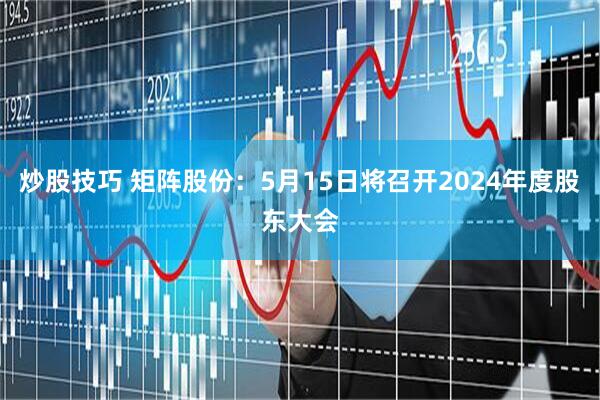 炒股技巧 矩阵股份：5月15日将召开2024年度股东大会