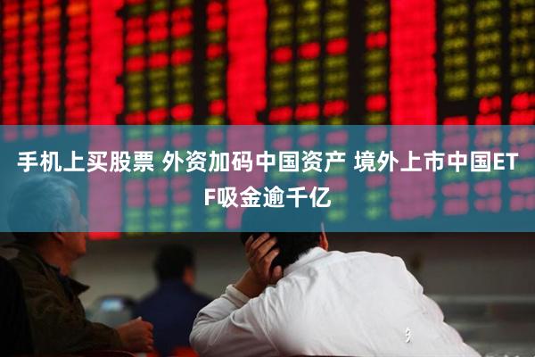 手机上买股票 外资加码中国资产 境外上市中国ETF吸金逾千亿