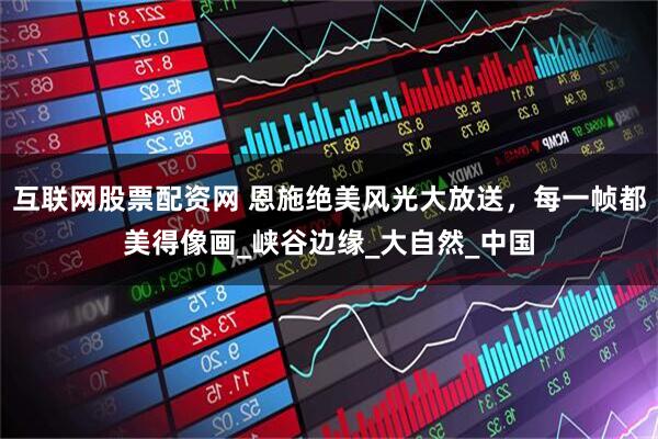 互联网股票配资网 恩施绝美风光大放送，每一帧都美得像画_峡谷边缘_大自然_中国