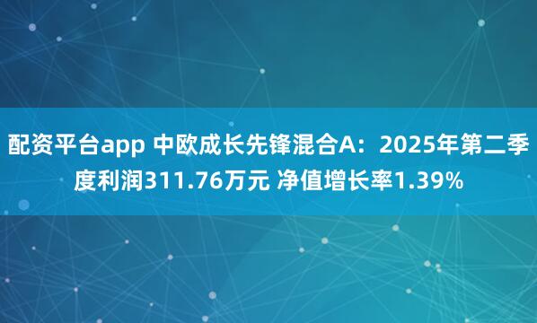 配资平台app 中欧成长先锋混合A：2025年第二季度利润311.76万元 净值增长率1.39%