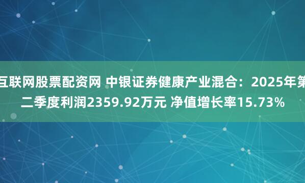 互联网股票配资网 中银证券健康产业混合：2025年第二季度利润2359.92万元 净值增长率15.73%