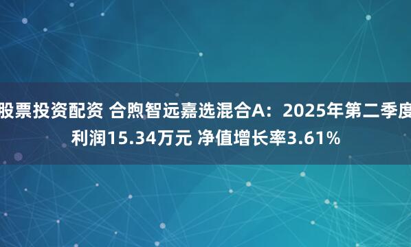 股票投资配资 合煦智远嘉选混合A：2025年第二季度利润15.34万元 净值增长率3.61%