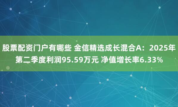 股票配资门户有哪些 金信精选成长混合A：2025年第二季度利润95.59万元 净值增长率6.33%