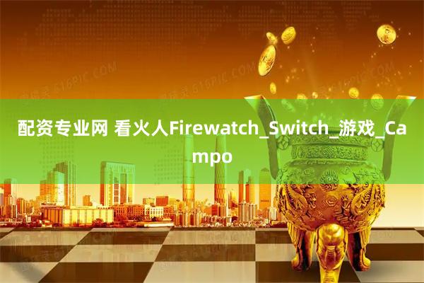 配资专业网 看火人Firewatch_Switch_游戏_Campo