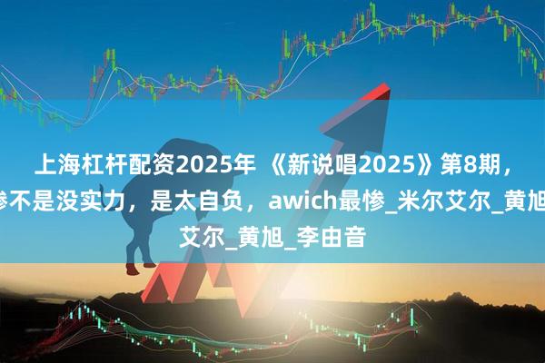 上海杠杆配资2025年 《新说唱2025》第8期，魔王输惨不是没实力，是太自负，awich最惨_米尔艾尔_黄旭_李由音