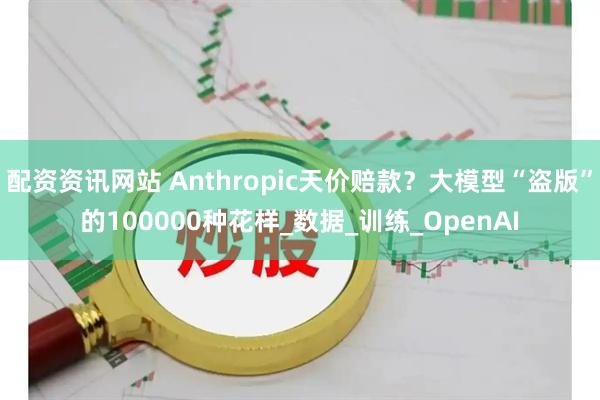 配资资讯网站 Anthropic天价赔款？大模型“盗版”的100000种花样_数据_训练_OpenAI