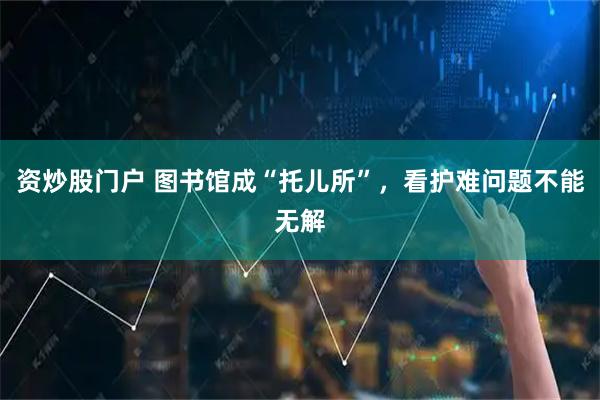 资炒股门户 图书馆成“托儿所”，看护难问题不能无解