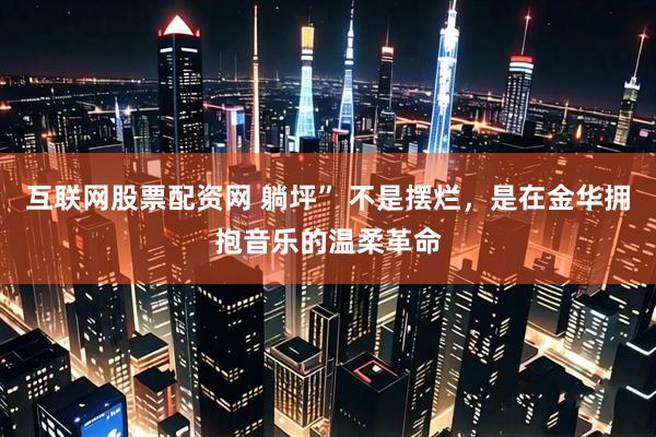 互联网股票配资网 躺坪” 不是摆烂，是在金华拥抱音乐的温柔革命