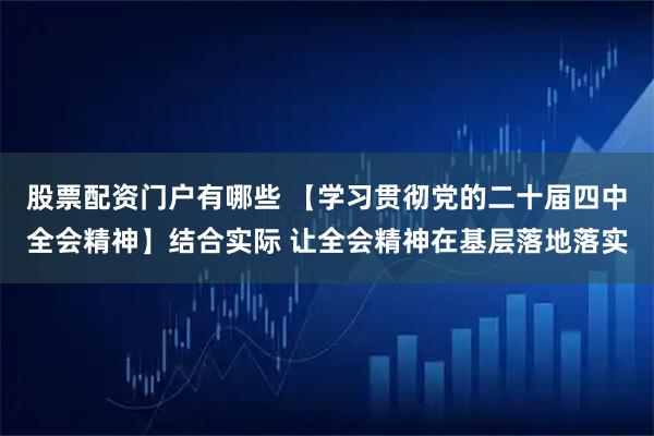 股票配资门户有哪些 【学习贯彻党的二十届四中全会精神】结合实际 让全会精神在基层落地落实