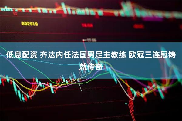 低息配资 齐达内任法国男足主教练 欧冠三连冠铸就传奇