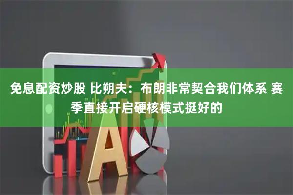 免息配资炒股 比朔夫：布朗非常契合我们体系 赛季直接开启硬核模式挺好的