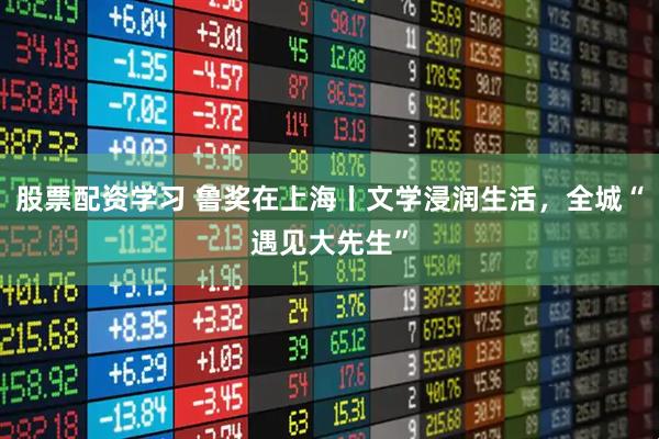股票配资学习 鲁奖在上海丨文学浸润生活，全城“遇见大先生”